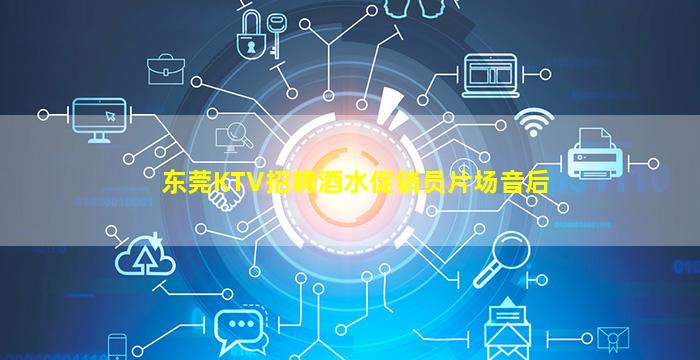 东莞KTV招聘酒水促销员片场音后